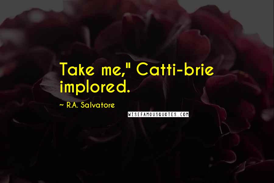 R.A. Salvatore Quotes: Take me," Catti-brie implored.