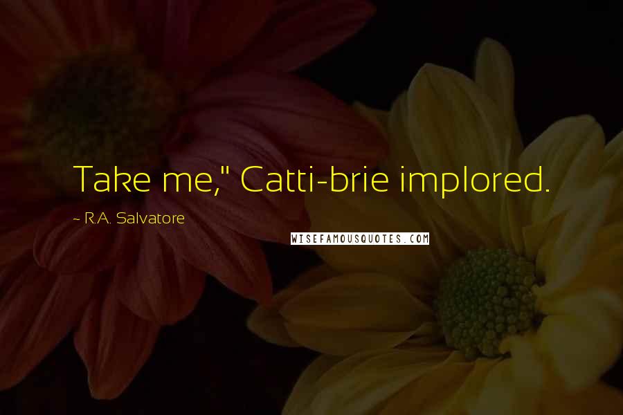 R.A. Salvatore Quotes: Take me," Catti-brie implored.