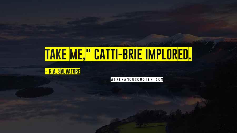 R.A. Salvatore Quotes: Take me," Catti-brie implored.