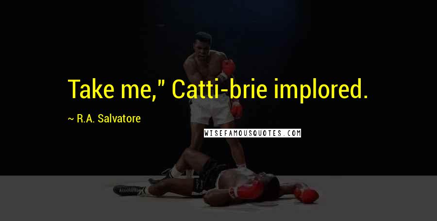 R.A. Salvatore Quotes: Take me," Catti-brie implored.