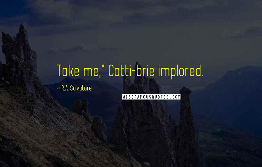 R.A. Salvatore Quotes: Take me," Catti-brie implored.
