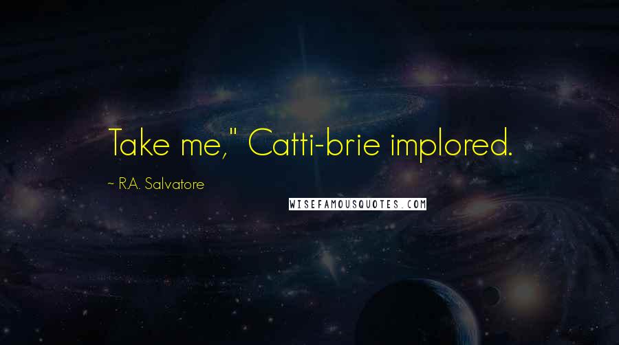 R.A. Salvatore Quotes: Take me," Catti-brie implored.