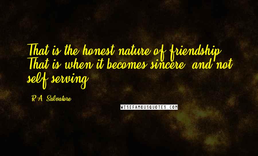 R.A. Salvatore Quotes: That is the honest nature of friendship. That is when it becomes sincere, and not self-serving.