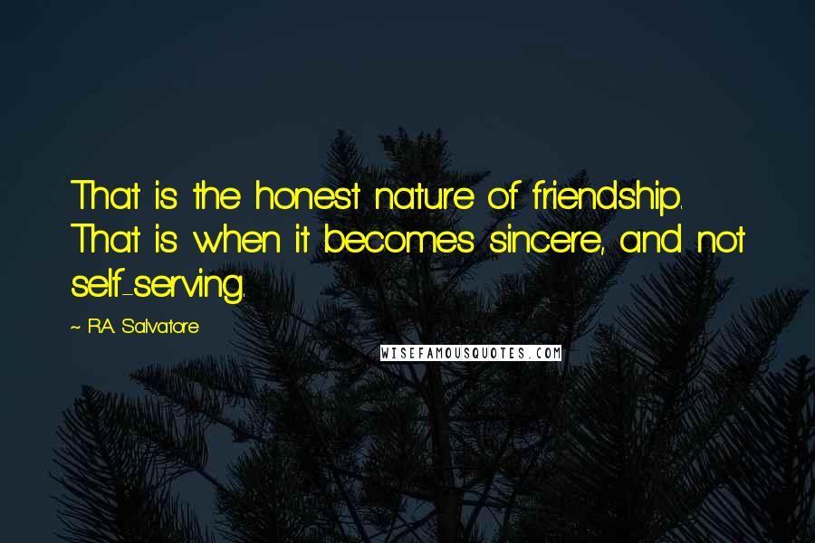 R.A. Salvatore Quotes: That is the honest nature of friendship. That is when it becomes sincere, and not self-serving.