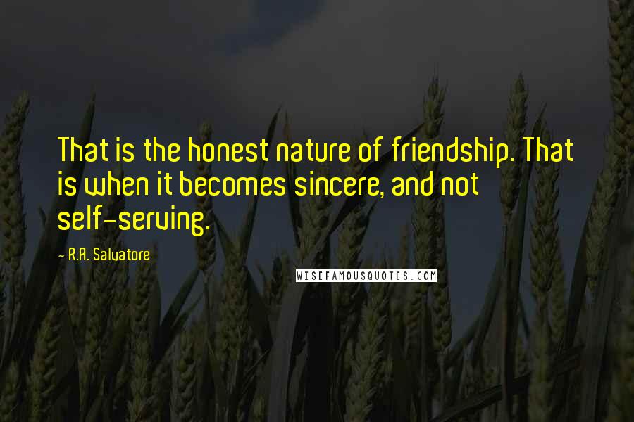 R.A. Salvatore Quotes: That is the honest nature of friendship. That is when it becomes sincere, and not self-serving.