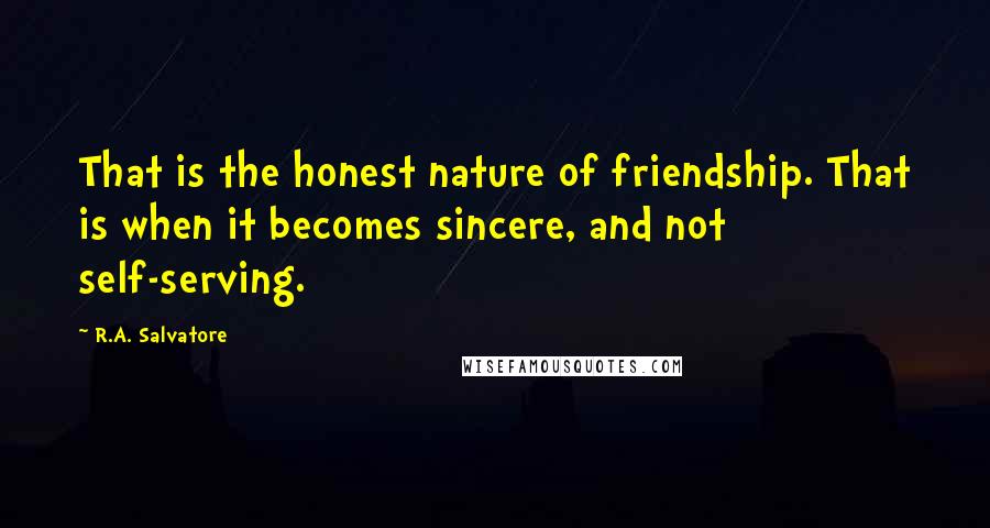 R.A. Salvatore Quotes: That is the honest nature of friendship. That is when it becomes sincere, and not self-serving.