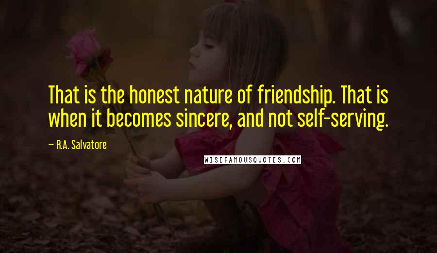 R.A. Salvatore Quotes: That is the honest nature of friendship. That is when it becomes sincere, and not self-serving.