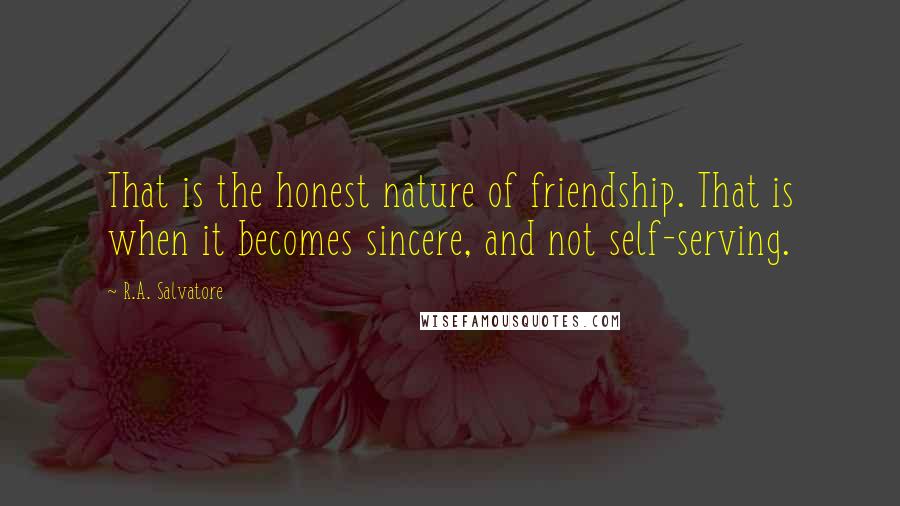 R.A. Salvatore Quotes: That is the honest nature of friendship. That is when it becomes sincere, and not self-serving.