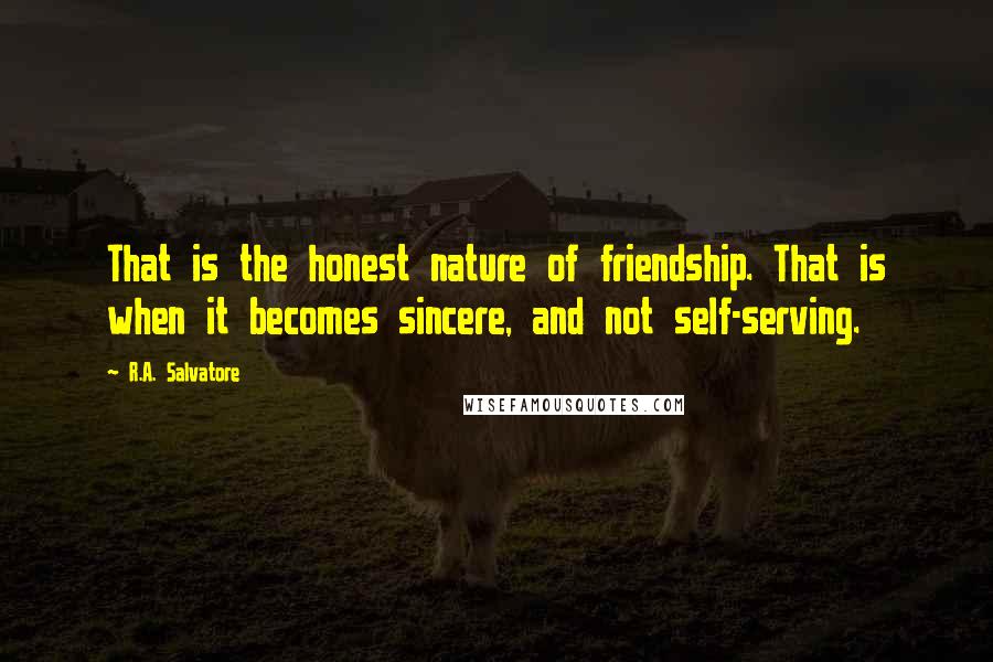 R.A. Salvatore Quotes: That is the honest nature of friendship. That is when it becomes sincere, and not self-serving.