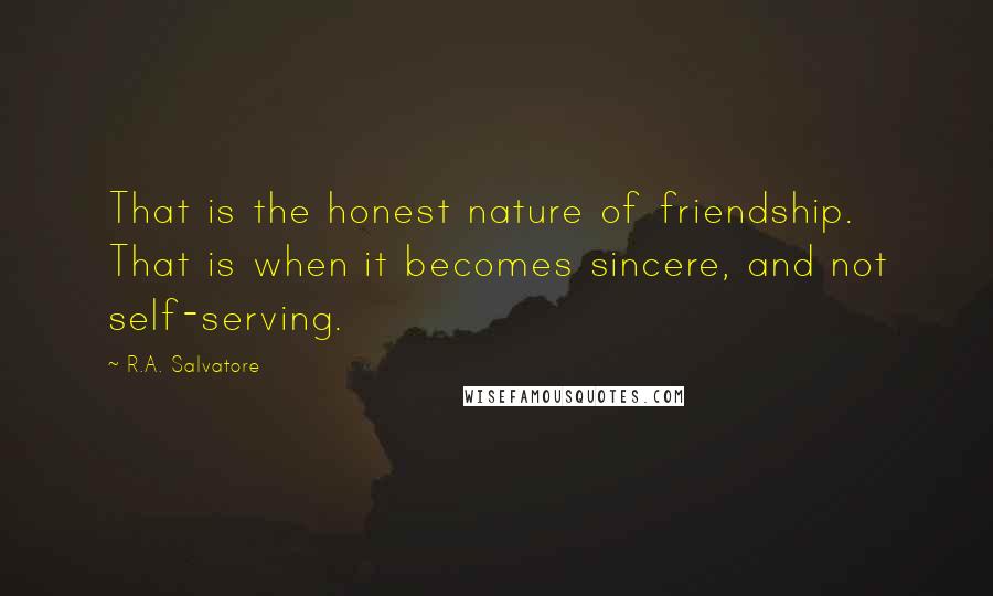 R.A. Salvatore Quotes: That is the honest nature of friendship. That is when it becomes sincere, and not self-serving.