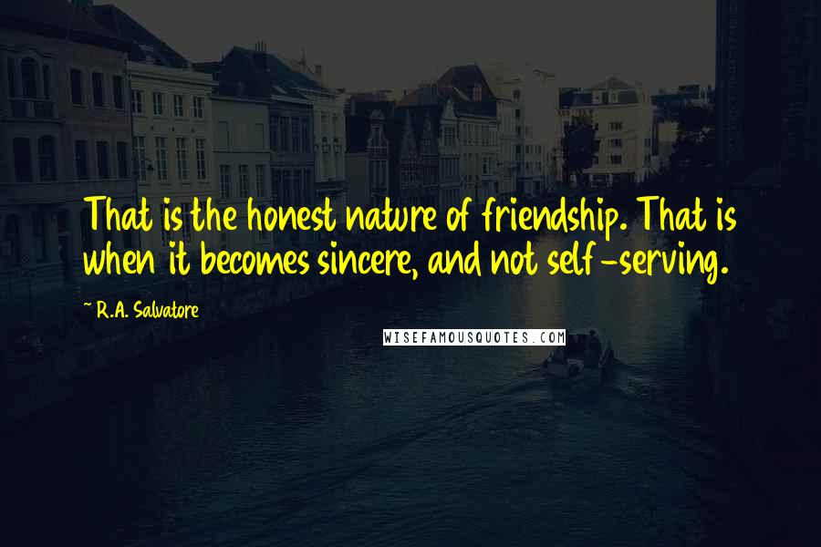 R.A. Salvatore Quotes: That is the honest nature of friendship. That is when it becomes sincere, and not self-serving.