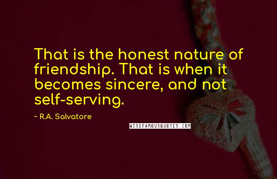 R.A. Salvatore Quotes: That is the honest nature of friendship. That is when it becomes sincere, and not self-serving.