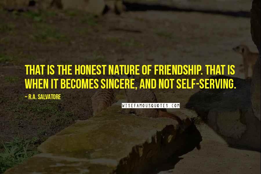 R.A. Salvatore Quotes: That is the honest nature of friendship. That is when it becomes sincere, and not self-serving.