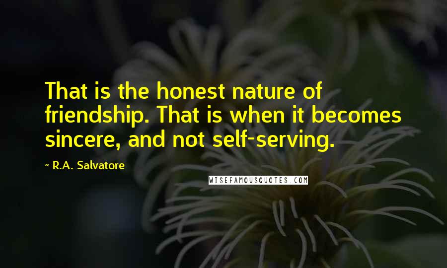 R.A. Salvatore Quotes: That is the honest nature of friendship. That is when it becomes sincere, and not self-serving.