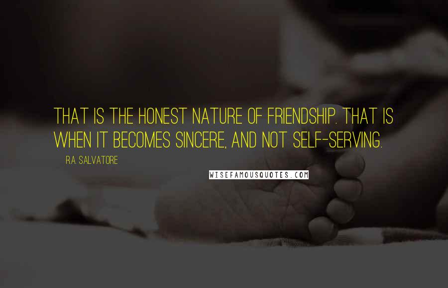 R.A. Salvatore Quotes: That is the honest nature of friendship. That is when it becomes sincere, and not self-serving.