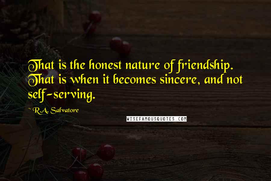 R.A. Salvatore Quotes: That is the honest nature of friendship. That is when it becomes sincere, and not self-serving.