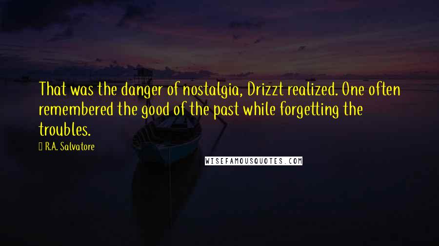 R.A. Salvatore Quotes: That was the danger of nostalgia, Drizzt realized. One often remembered the good of the past while forgetting the troubles.