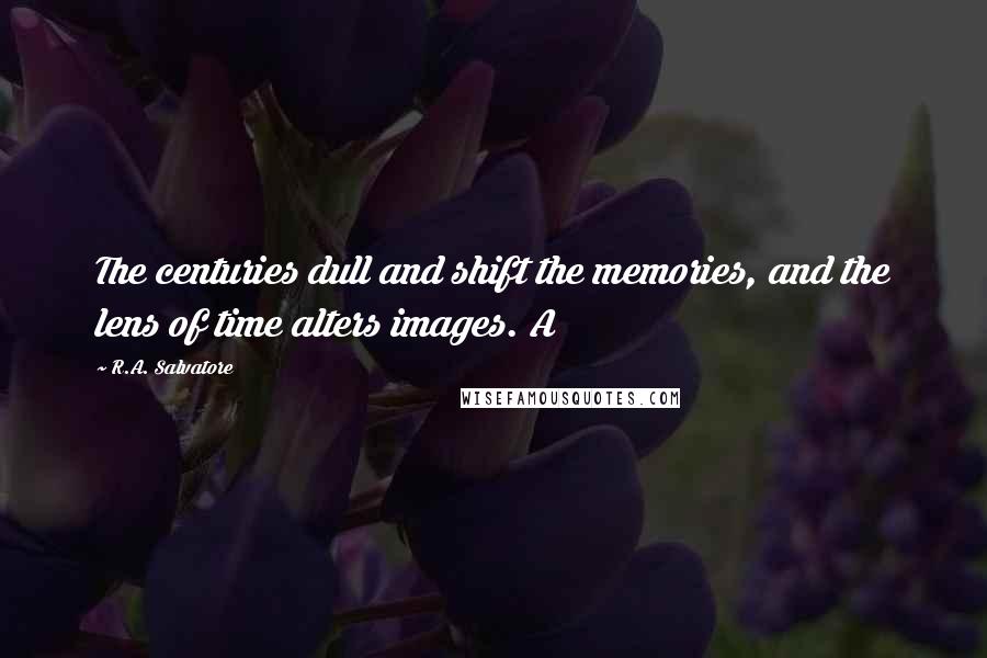 R.A. Salvatore Quotes: The centuries dull and shift the memories, and the lens of time alters images. A