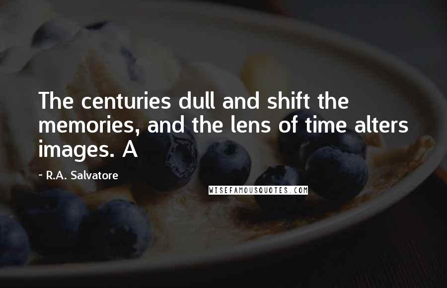 R.A. Salvatore Quotes: The centuries dull and shift the memories, and the lens of time alters images. A