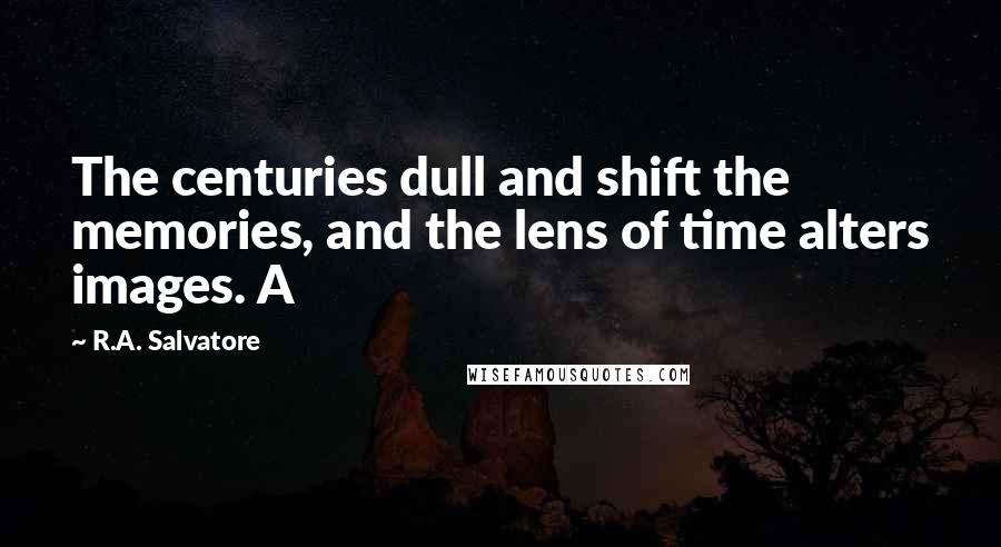 R.A. Salvatore Quotes: The centuries dull and shift the memories, and the lens of time alters images. A