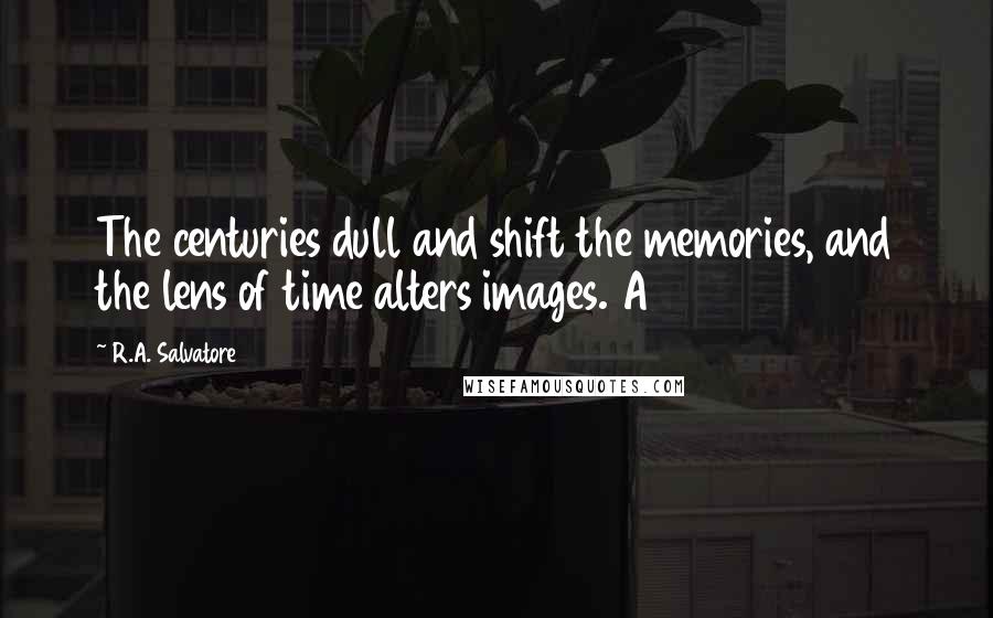 R.A. Salvatore Quotes: The centuries dull and shift the memories, and the lens of time alters images. A