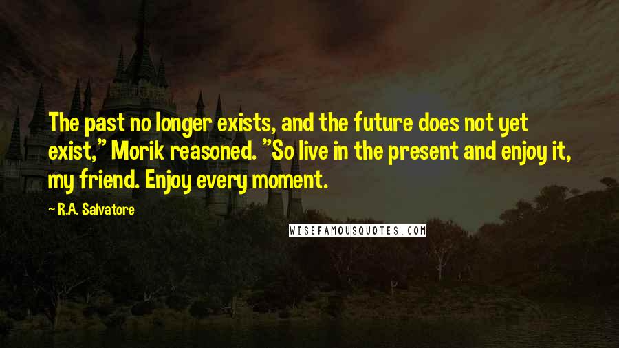 R.A. Salvatore Quotes: The past no longer exists, and the future does not yet exist," Morik reasoned. "So live in the present and enjoy it, my friend. Enjoy every moment.