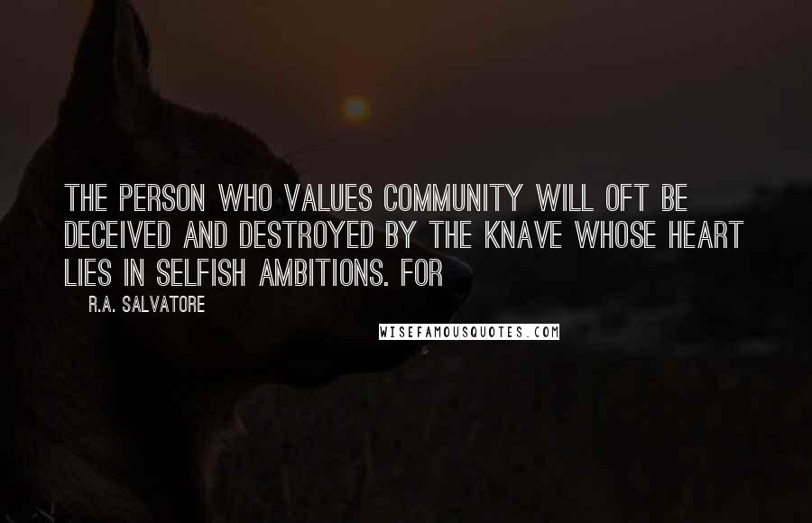 R.A. Salvatore Quotes: The person who values community will oft be deceived and destroyed by the knave whose heart lies in selfish ambitions. For