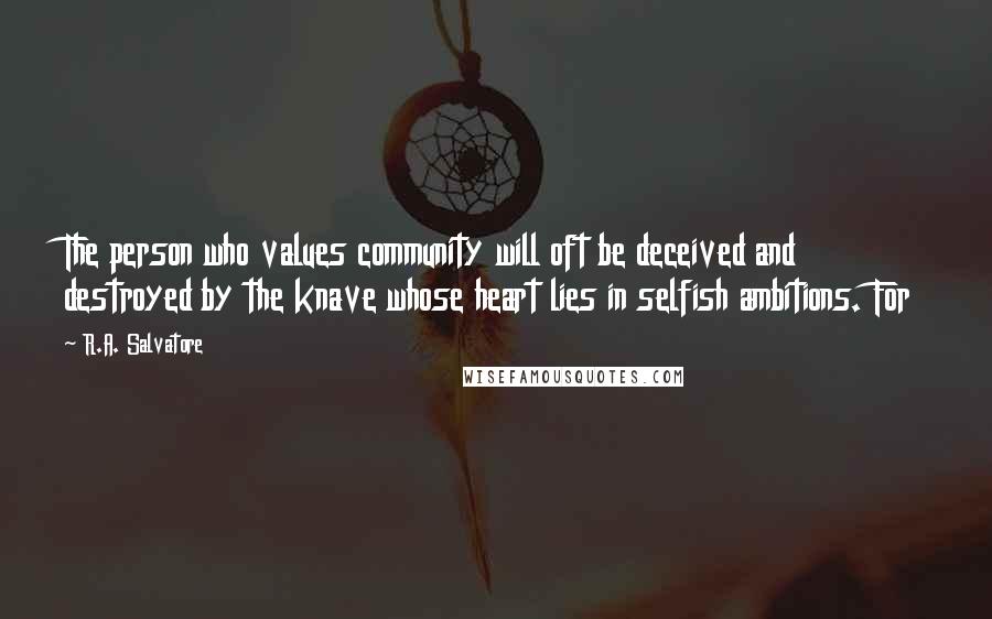 R.A. Salvatore Quotes: The person who values community will oft be deceived and destroyed by the knave whose heart lies in selfish ambitions. For