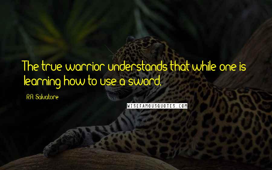 R.A. Salvatore Quotes: The true warrior understands that while one is learning how to use a sword,