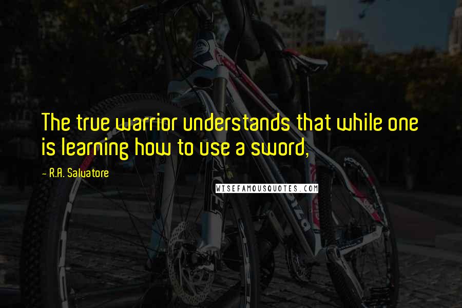 R.A. Salvatore Quotes: The true warrior understands that while one is learning how to use a sword,