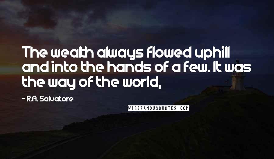 R.A. Salvatore Quotes: The wealth always flowed uphill and into the hands of a few. It was the way of the world,