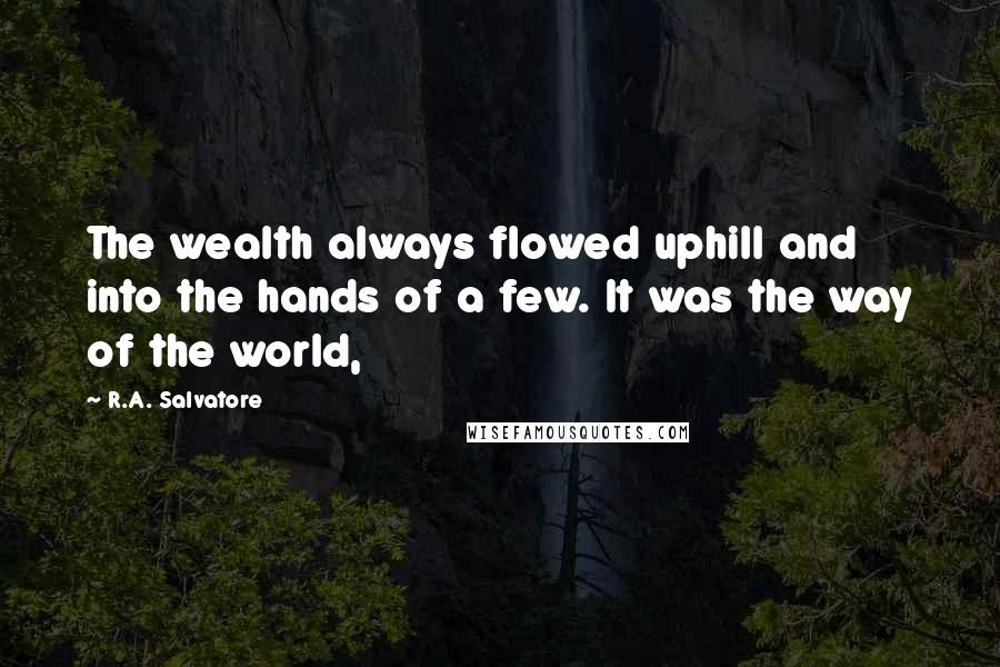 R.A. Salvatore Quotes: The wealth always flowed uphill and into the hands of a few. It was the way of the world,