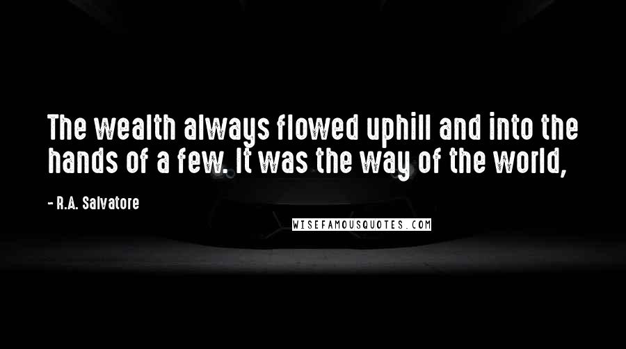 R.A. Salvatore Quotes: The wealth always flowed uphill and into the hands of a few. It was the way of the world,