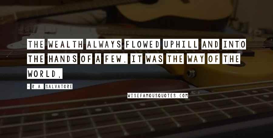 R.A. Salvatore Quotes: The wealth always flowed uphill and into the hands of a few. It was the way of the world,