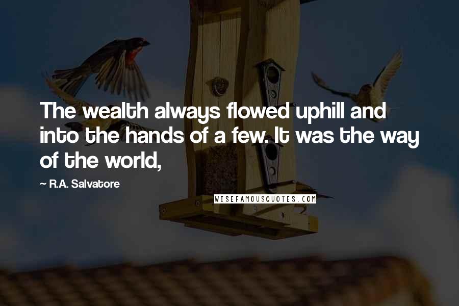 R.A. Salvatore Quotes: The wealth always flowed uphill and into the hands of a few. It was the way of the world,