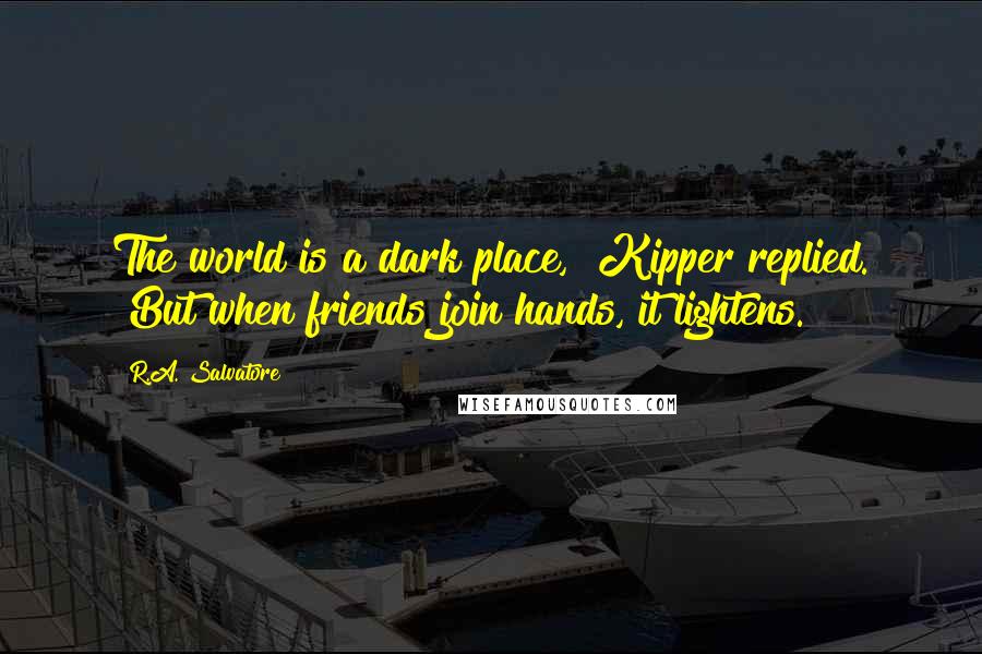 R.A. Salvatore Quotes: The world is a dark place," Kipper replied. "But when friends join hands, it lightens.