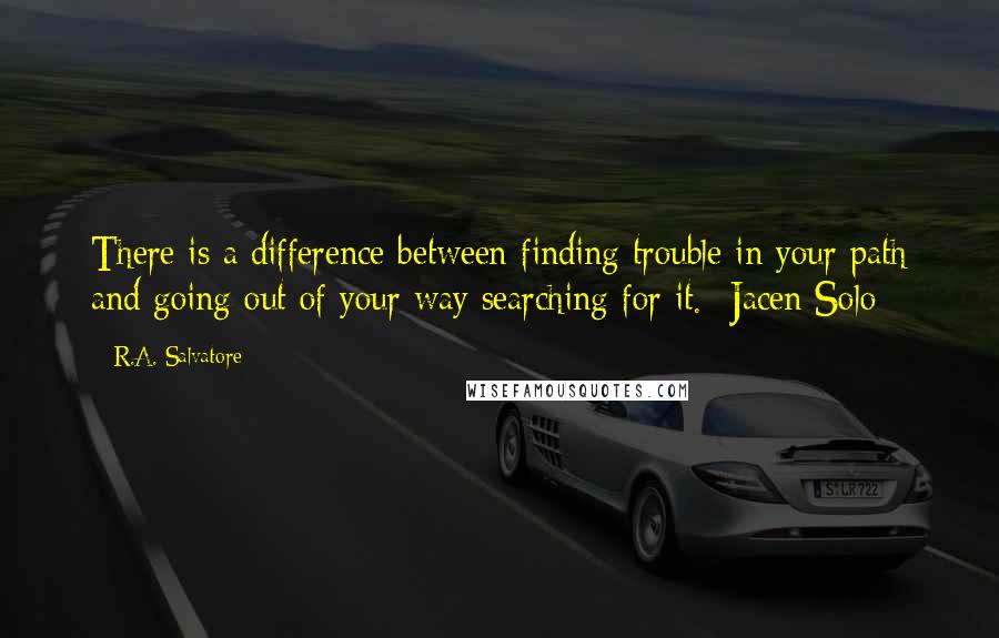 R.A. Salvatore Quotes: There is a difference between finding trouble in your path and going out of your way searching for it. -Jacen Solo