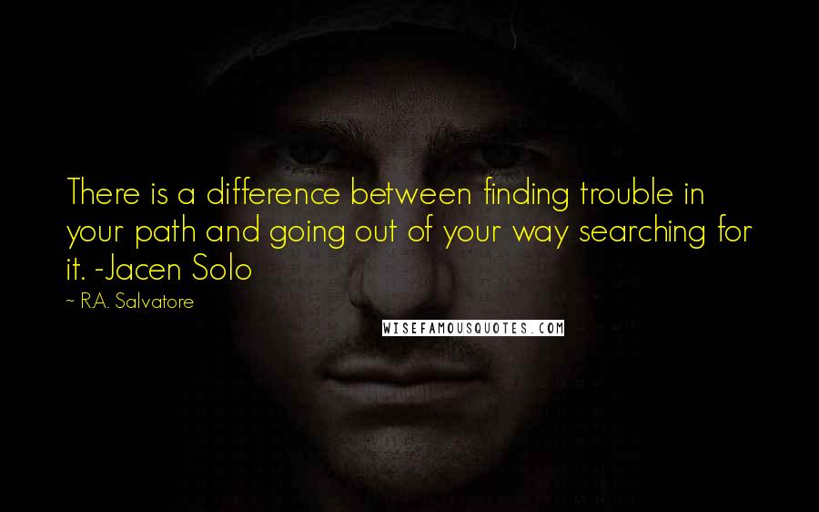 R.A. Salvatore Quotes: There is a difference between finding trouble in your path and going out of your way searching for it. -Jacen Solo
