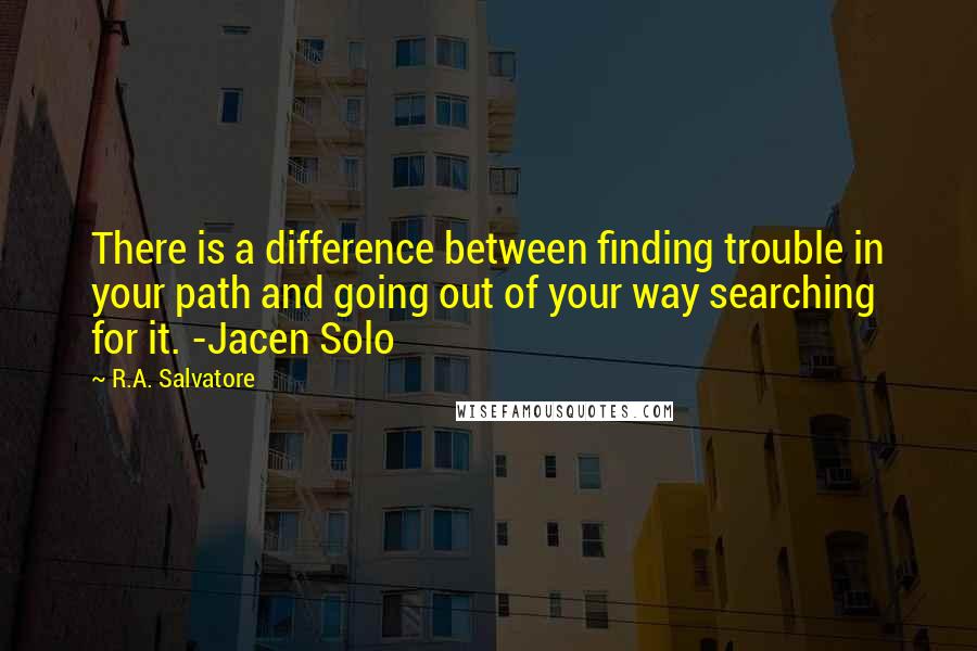 R.A. Salvatore Quotes: There is a difference between finding trouble in your path and going out of your way searching for it. -Jacen Solo