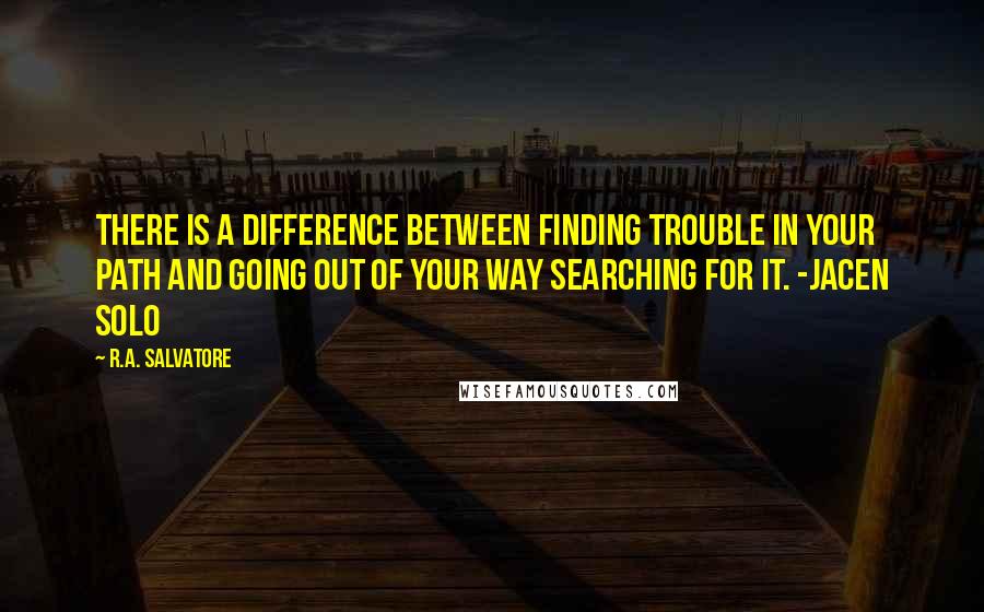 R.A. Salvatore Quotes: There is a difference between finding trouble in your path and going out of your way searching for it. -Jacen Solo