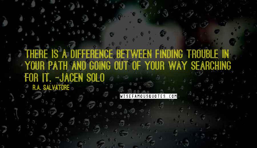 R.A. Salvatore Quotes: There is a difference between finding trouble in your path and going out of your way searching for it. -Jacen Solo