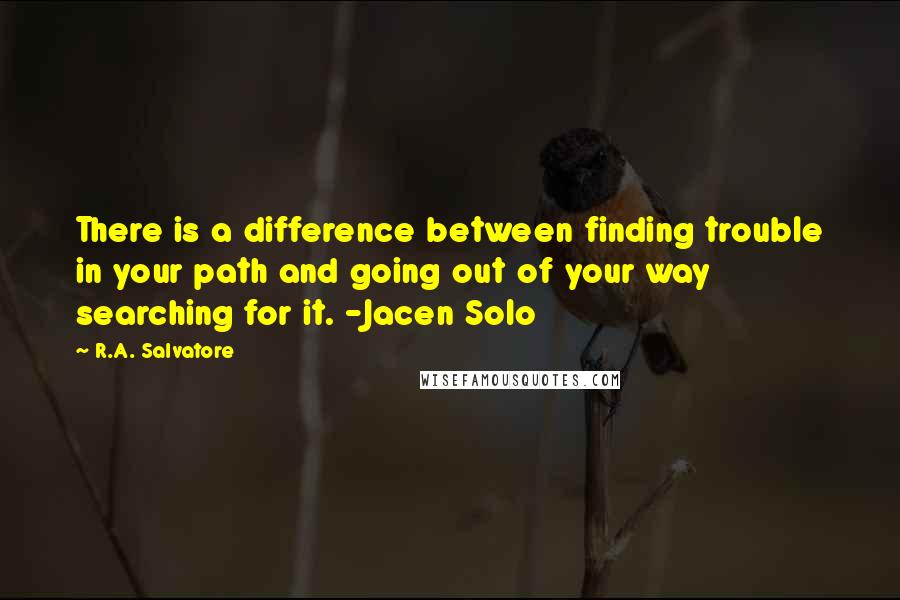 R.A. Salvatore Quotes: There is a difference between finding trouble in your path and going out of your way searching for it. -Jacen Solo