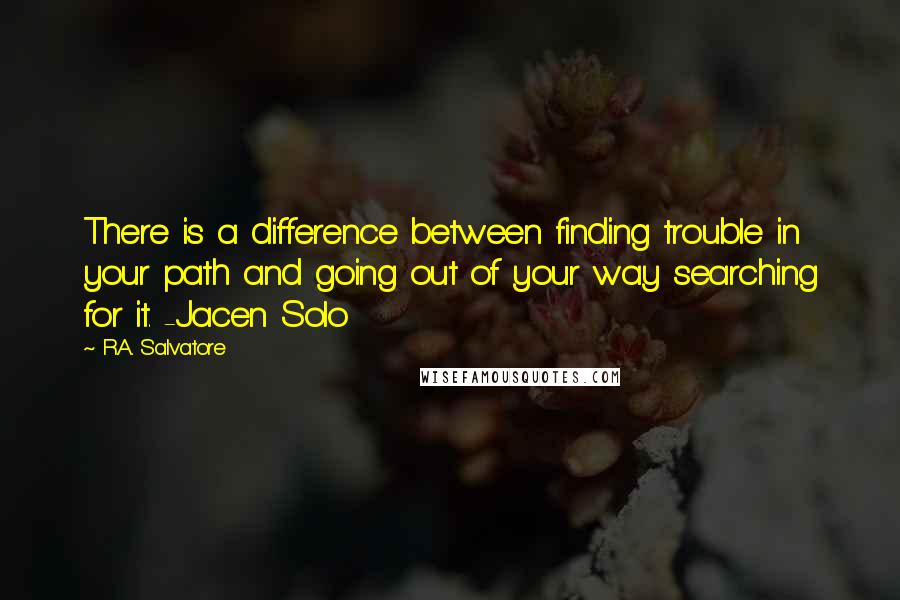 R.A. Salvatore Quotes: There is a difference between finding trouble in your path and going out of your way searching for it. -Jacen Solo