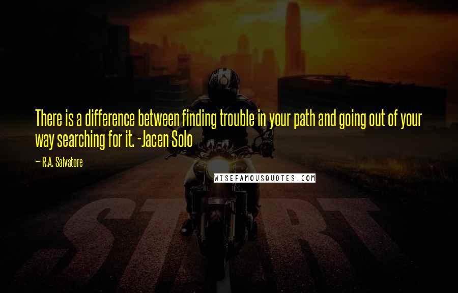 R.A. Salvatore Quotes: There is a difference between finding trouble in your path and going out of your way searching for it. -Jacen Solo