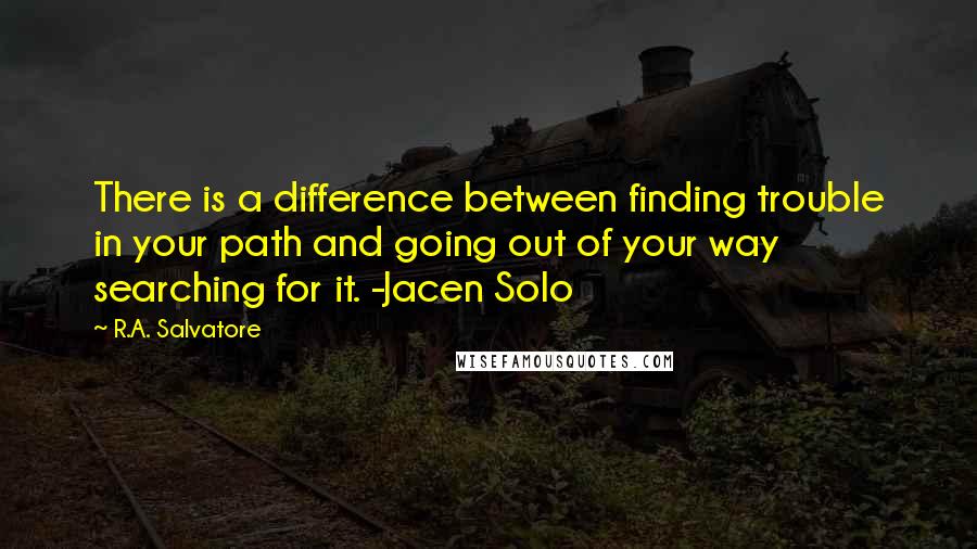 R.A. Salvatore Quotes: There is a difference between finding trouble in your path and going out of your way searching for it. -Jacen Solo