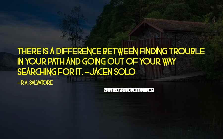 R.A. Salvatore Quotes: There is a difference between finding trouble in your path and going out of your way searching for it. -Jacen Solo