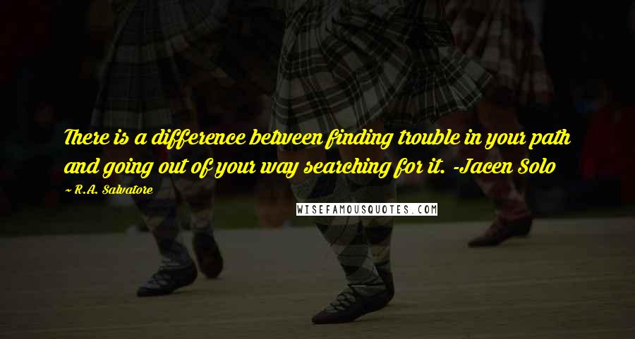 R.A. Salvatore Quotes: There is a difference between finding trouble in your path and going out of your way searching for it. -Jacen Solo