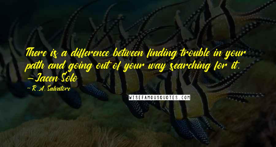 R.A. Salvatore Quotes: There is a difference between finding trouble in your path and going out of your way searching for it. -Jacen Solo