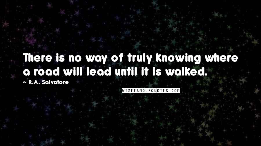 R.A. Salvatore Quotes: There is no way of truly knowing where a road will lead until it is walked.