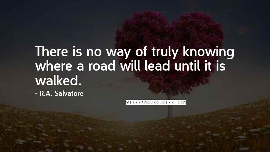 R.A. Salvatore Quotes: There is no way of truly knowing where a road will lead until it is walked.